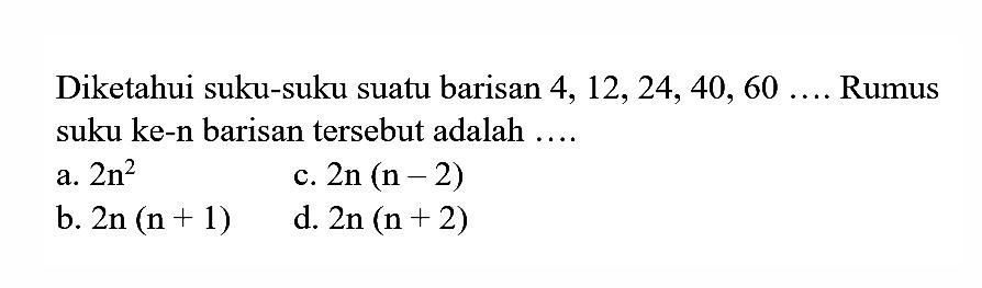 Diketahui suku-suku suatu barisan 4, 12,24, 40, 60, ... Rumus suku ke-n barisan tersebut adalah ...