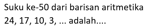 Suku ke-50 dari barisan aritmetika 24,17,10,3,  .... adalah....