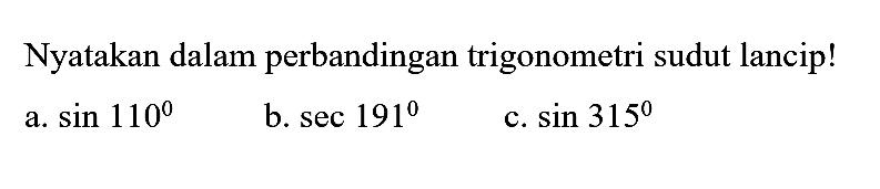 Nyatakan dalam perbandingan trigonometri sudut lancip!a.  sin 110 b.  sec 191 c.  sin 315 