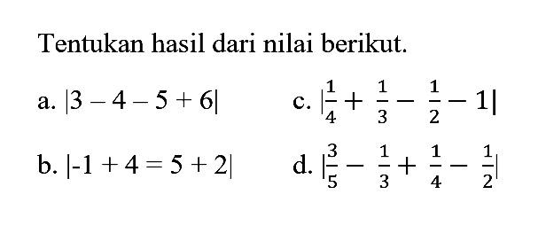 Tentukan hasil dari nilai berikut. a. |3-4-5+6| b. |-1+4=5+2| c. |1/4+1/3-1/2-1| d. |3/5-1/3+1/4-1/2|