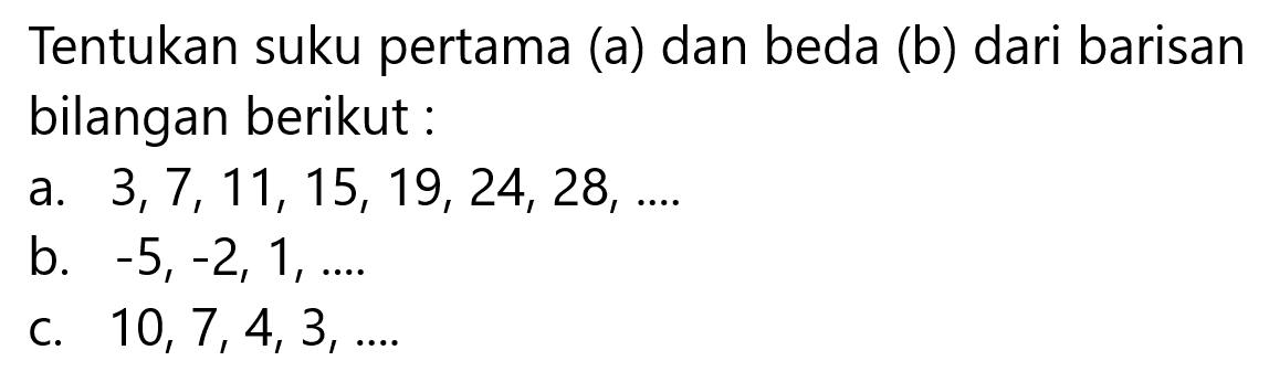 Tentukan suku pertama (a) dan beda (b) dari barisan bilangan berikut a. 3,7, 11, 15, 19,24,28, ...b. -5, -2, 1, ...c. 10, 7,4,3, ...