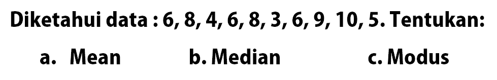 Diketahui data : 6, 8, 4, 6, 8, 3, 6, 9, 10, 5. Tentukan: a. Mean b. Median c. Modus