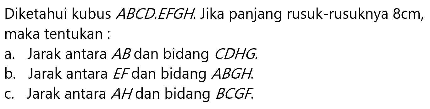 Diketahui kubus ABCD.EFGH. Jika panjang rusuk-rusuknya 8cm, maka tentukan : a. Jarak antaraAB dan bidang CDHG. b. Jarak antara EF dan bidang ABGH. c. Jarak antara AH dan bidang BCGF.