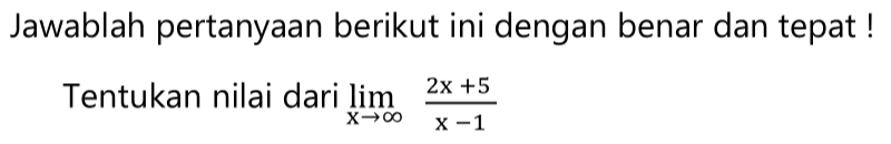 Jawablah pertanyaan berikut ini dengan benar dan tepat!Tentukan nilai dari  lim  x -> tak hingga (2x+5)/(x-1) 