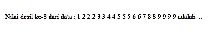 Nilai desil ke-8 dari data 1 2 2 2 3 3 4 4 5 5 5 6 6 7 8 8 9 9 9 9 adalah