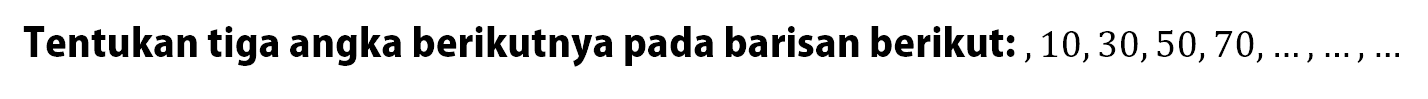 Tentukan tiga angka berikutnya pada barisan berikut: , 10, 30, 50, 70, ... , ... , ...