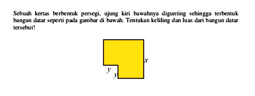 Sebuah kertas berbentuk persegi, ujung kiri bawahnya digunting sehingga terbentuk bangun datar seperti pada gambar di bawah. Tentukan keliling dan luas dari bangun datar tersebut! y x y