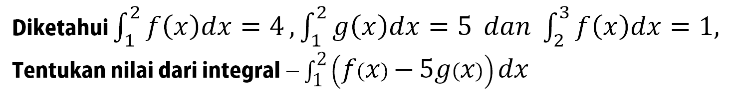 Diketahui integral 1 2 f(x) dx=4, integral 1 2 g(x) dx=5 dan integral 2 3 f(x) dx=1, Tentukan nilai dari integral -integral 1 2 (f(x)-5g(x)) dx 