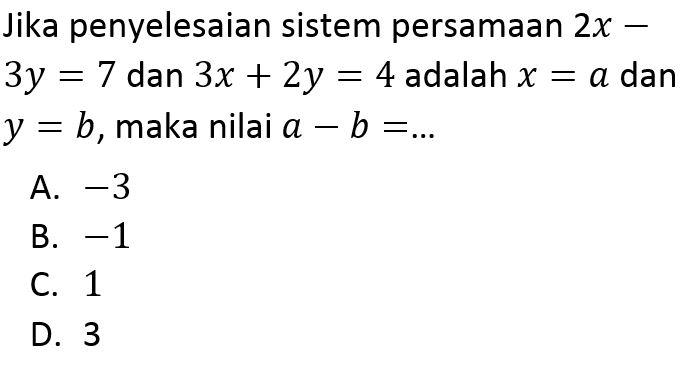 Jika penyelesaian sistem persamaan 2x-3y=7 dan 3x+2y=4 adalah x=a dan y=b, maka nilai a-b=...  