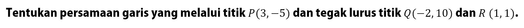 Tentukan persamaan garis yang melalui titik P(3,-5) dan tegak lurus titik Q (-2,10) dan R (1,1).