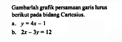 Gambarlah grafik persamaan garis lurus berikut pada bidang Cartesius. a. y = 4x - 1 b. 2x - 3y =12