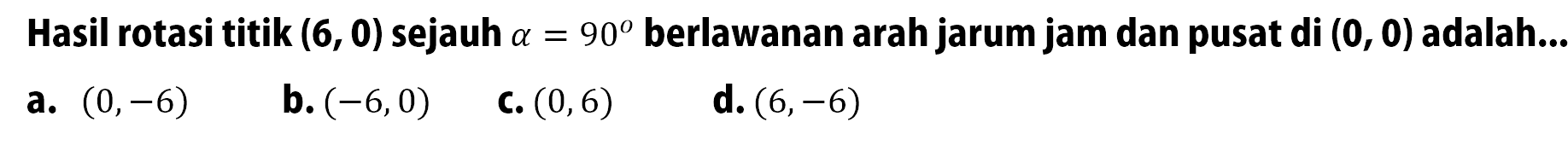 Hasil rotasi titik (6, 0) sejauh a=90 berlawanan arah jarum jam dan pusat di  (0, 0)  adalah...