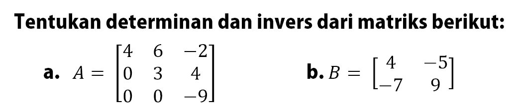 Tentukan determinan dan invers dari matriks berikut. a.A=[4 6-2 0 3 4 0 0 -9] b. B=[4 -5 -7 9]