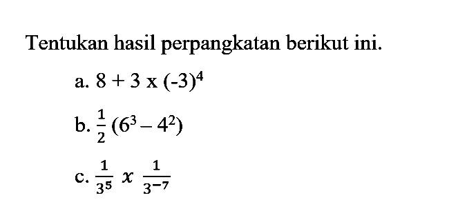 Tentukan hasil perpangkatan berikut ini. a. 8 + 3 x (-3)^4 b. 12(6^3 - 4^2) c. 1/3^5 x 1/3^-7