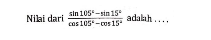 Nilai dari (sin 105-sin 15)/(cos 105-cos 15) adalah ... 