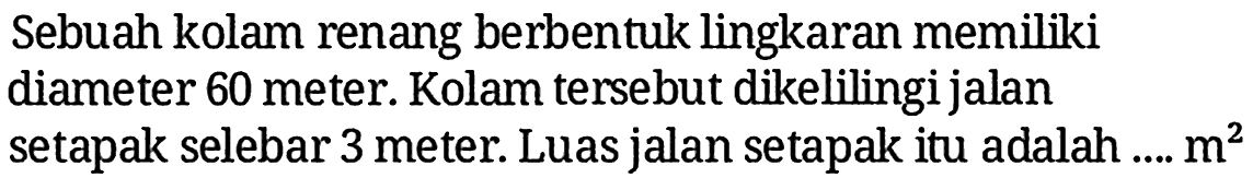 Sebuah kolam renang berbentuk lingkaran memiliki diameter 60 meter. Kolam tersebut dikelilingi jalan setapak selebar 3 meter. Luas jalan setapak itu adalah.... m^2 