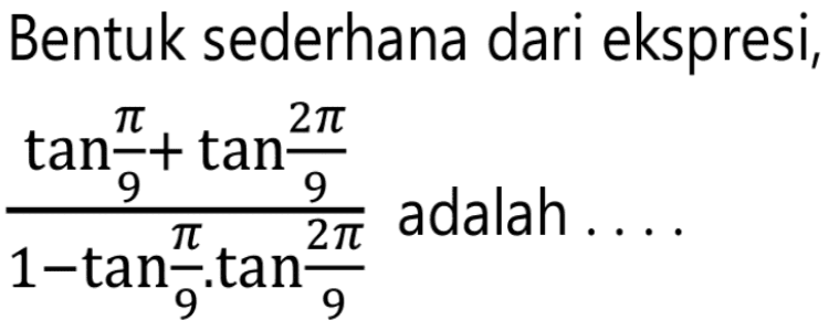 Bentuk sederhana dari ekspresi, (tan (pi/9)+tan (2 pi/9))/(1-tan (pi/9) . tan (2 pi/9)) adalah....