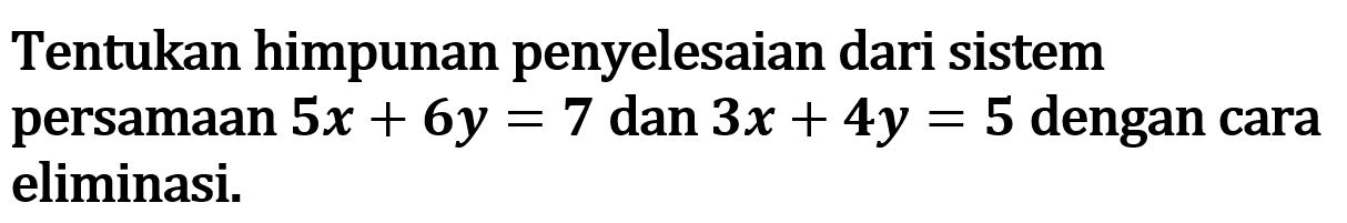 Tentukan himpunan penyelesaian dari sistem persamaan 5x + 6y = 7 dan 3x + 4y = 5 dengan cara eliminasi.