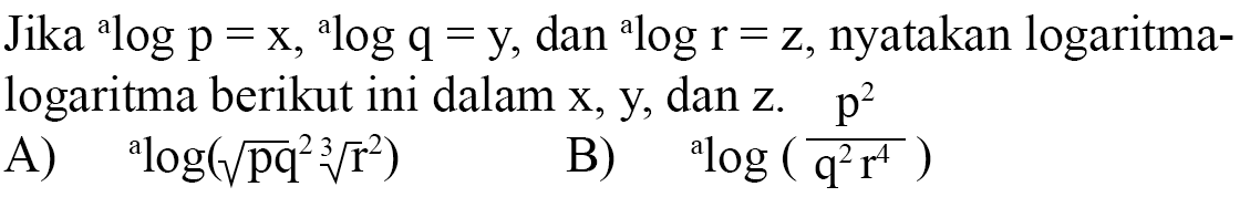 Jika alogp=x alogq=y dan alogr=z, nyatakan logaritma-logaritma berikut ini dalam x, y, dan z. A) alog((pq^2)^(1/2) (r)^(2/3) B) alog(p^2/(q^2r^4))