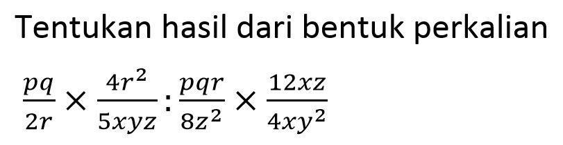 Tentukan hasil dari bentuk perkalian pq/2r x 4r^2/5xyz : pqr /8z^2 x12xz/4xy^2