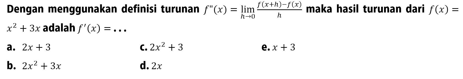 Dengan menggunakan definisi turunan  f''(x)=lim  h -> 0 f(x+h)-f(x)/h  maka hasil turunan dari  f(x)=  x^2+3 x  adalah  f'(x)=... a.  2x+3 C.  2x^2+3 e.  x+3 b.  2x^2+3 x d.  2x 