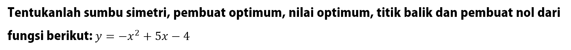 Tentukanlah sumbu simetri, pembuat optimum, nilai optimum, titik balik dan pembuat nol dari fungsi berikut: y = -x^2 + 5x - 4