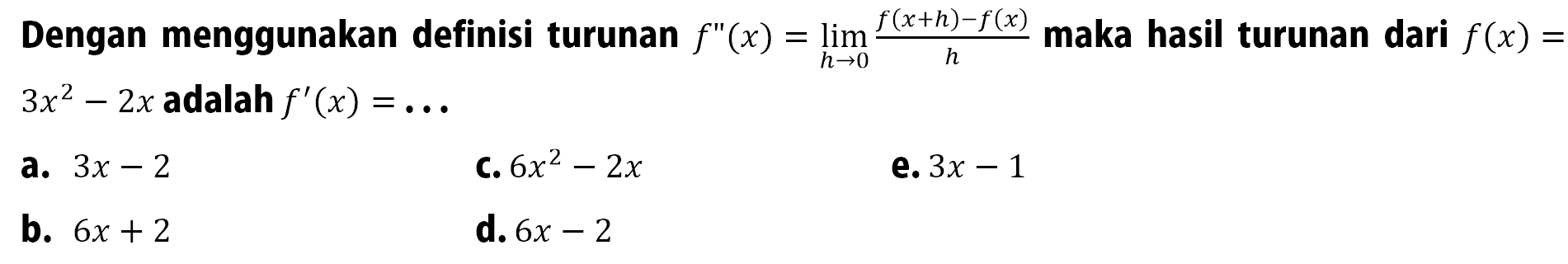 Dengan menggunakan definisi turunan f''(x)=lim x->0 (f(x+h)-f(x))/h maka hasil turunan dari f(x)=3x^2-2 x adalah f'(x)=.... 