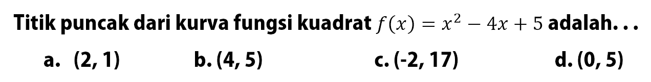 Titik puncak dari kurva fungsi kuadrat f(x) = x^2 - 4x + 5 adalah: a.(2,1) b. (4,5) c.(-2,17) d. (0, 5)