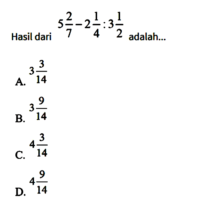 Hasil dari 5 2/7 - 2 1/4 : 3 1/2 adalah...
 
 A. 3 3/14
 B. 3 9/14
 C. 4 3/14
 D. 4 9/14