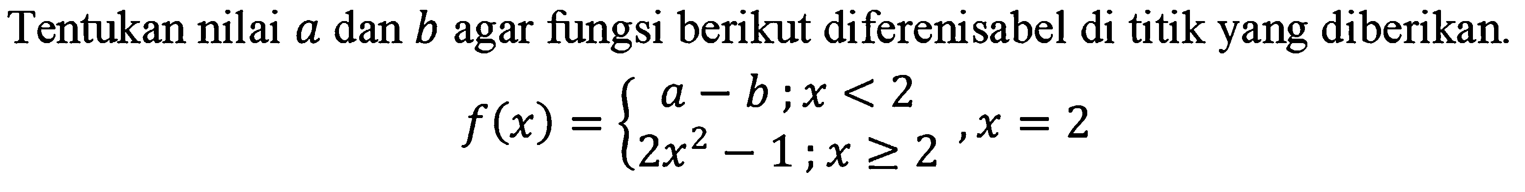 Tentukan nilai a dan b agar fungsi berikut diferensiabel di titik yang diberikan. f(x)= { a-b; x<2 2x^2-1; x>=2, x=2