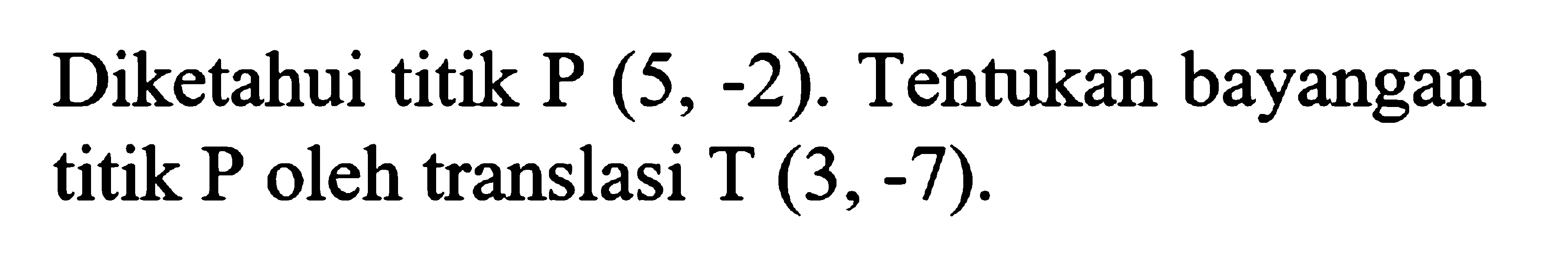 Diketahui titik P (5,-2). Tentukan bayangan titik kg oleh translasi T(3,-7).