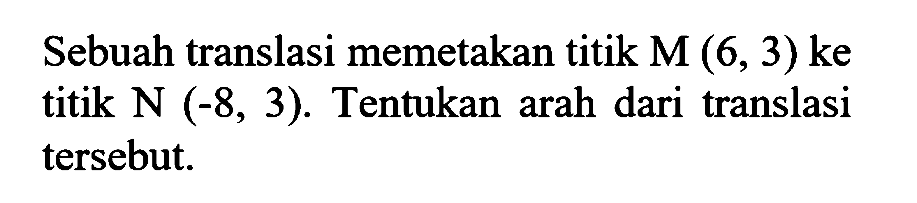 Sebuah translasi memetakan titik M(6, 3) ke titik N (-8, 3). Tentukan arah dari translasi tersebut.