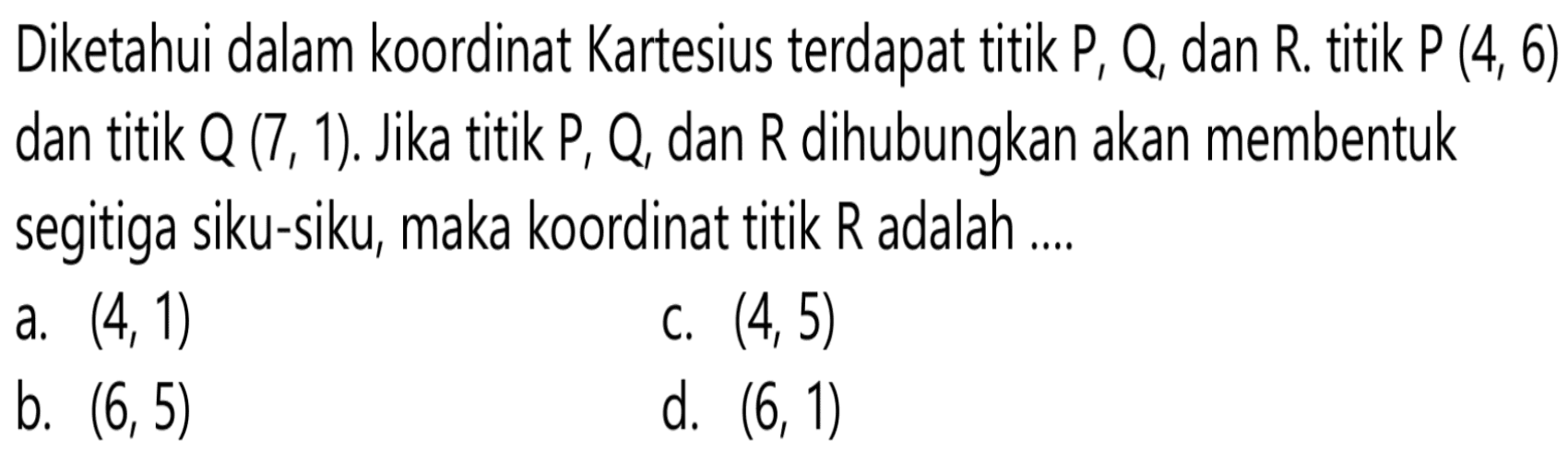 Diketahui dalam koordinat Kartesius terdapat titik P, Q, dan R. titik P(4,6) dan titik Q(7,1). Jika titik P, Q, dan R dihubungkan akan membentuk segitiga siku-siku, maka koordinat titik R adalah .... 