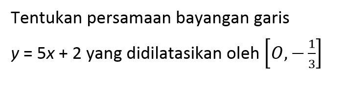 Tentukan persamaan bayangan garis y=5x+2 yang didilatasikan oleh [O, -(1/3)]