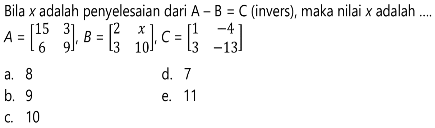 Bila x adalah penyelesaian dari A-B=C(invers), maka nilai x adalah ... A=[15 3 6 9], B=[2 x 3 10], C=[1 -4 3 -13]