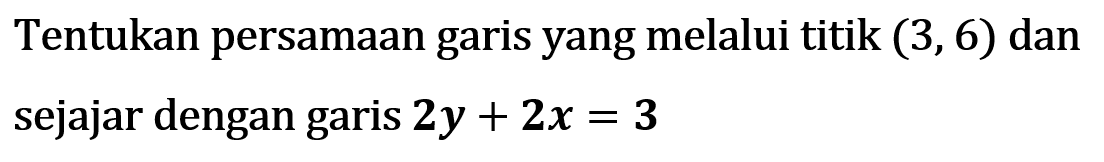 Tentukan persamaan garis yang melalui titik (3, 6) dan sejajar dengan garis 2y + 2x = 3