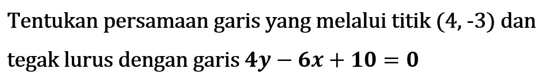 Tentukan persamaan garis yang melalui titik (4,-3) dan tegak lurus dengan garis 4y - 6x + 10 = 0