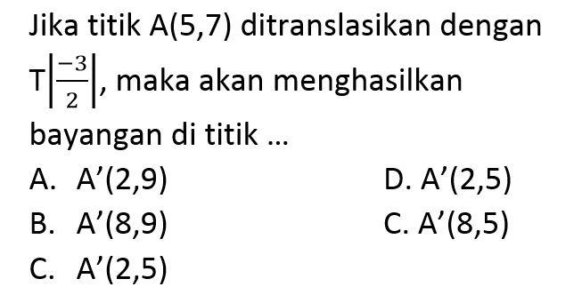 Jika titik A(5,7) ditranslasikan dengan T|-3/2|, maka akan menghasilkan bayangan di titik ...