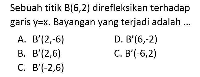 Sebuah titik B(6,2) direfleksikan terhadap garis y=x. Bayangan yang terjadi adalah ...