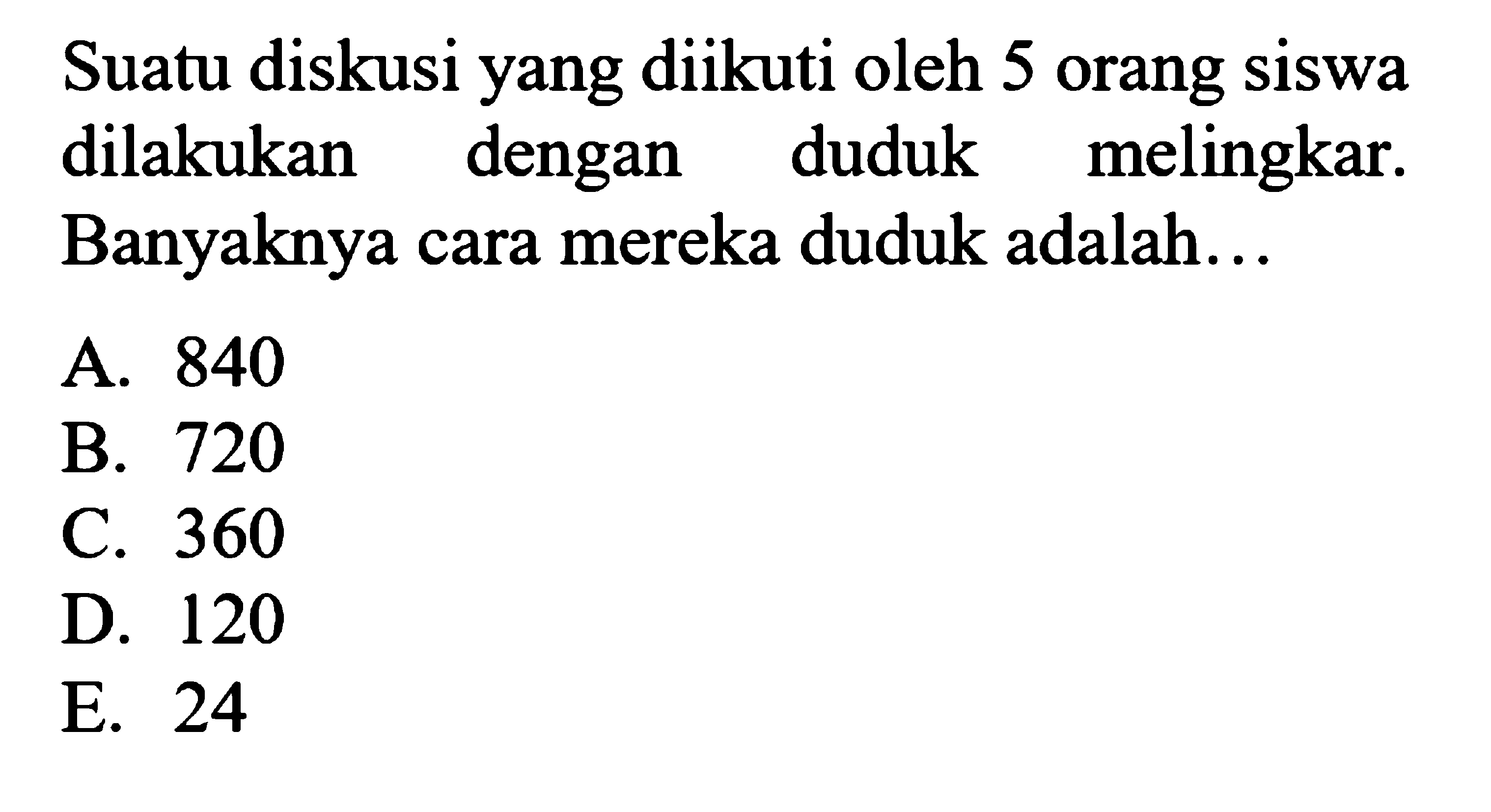 Suatu diskusi yang diikuti oleh 5 orang siswa dilakukan dengan duduk melingkar. Banyaknya cara mereka duduk adalah...