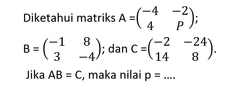 Diketahui matriks A=(-4 -2 4 P); B=(-1 8 3 -4); dan C=(-2 -24 14 8). Jika  AB=C, maka nilai p=....