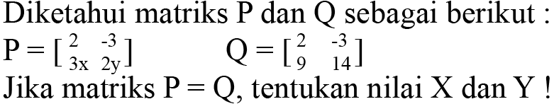 Diketahui matriks P dan sebagai berikut : P=[2 -3 3x 2y] Q=[2 -3 9 14] Jika matriks P=Q, tentukan nilai X dan Y !