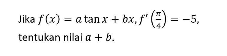 Jika f(x)=a tan x + bx, f'(pi/4)=-5, tentukan nilai a+b.