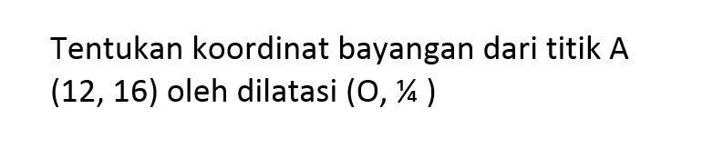 Tentukan koordinat bayangan dari titik A(12, 16) oleh dilatasi (O, 1/4)