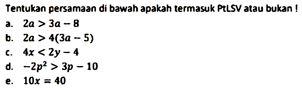 Tentukan persamaan di bawah apakah termasuk PtLSV atau bukan! a. 2a > 3a - 8 b. 2a > 4(3a - 5) c. 4x < 2y - 4 d. -2p^2 > 3p - 10 e. 10x = 40