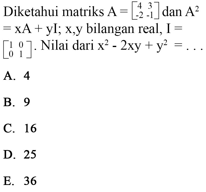 Diketahui matriks A=[4 3 -2 -1] dan A^2=xA+yI;x,y bilangan real, I=[1 0 0 1]. Nilai dari x^2-2xy+y^2=...