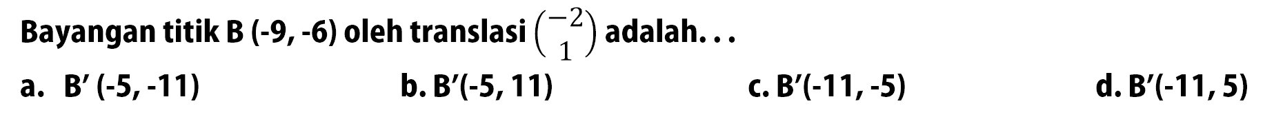 Bayangan titik B (-9,-6) oleh translasi (-2 1) adalah ....