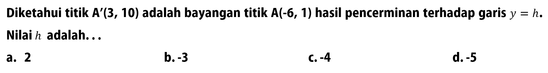 Diketahui titik A'(3, 10) adalah bayangan titik A(-6, 1) hasil pencerminan terhadap garis y = h. Nilai h adalah