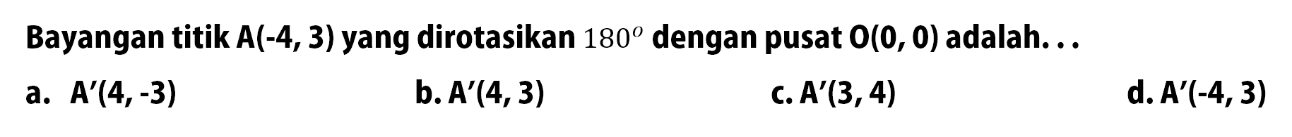 Bayangan titik  A(-4,3) yang dirotasikan 180 dengan pusat O(0, 0) adalah...