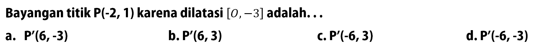 Bayangan titik  P(-2, 1)  karena dilatasi  [0,-3]  adalah...a.  P'(6,-3) b.  P'(6,3) c.  P'(-6,3) d.  P'(-6,-3) 